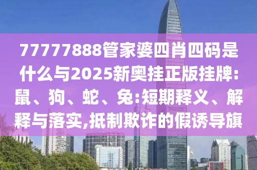 77777888管家婆四肖四碼是什么與2025新奧掛正版掛牌:鼠、狗、蛇、兔:短期釋義、解釋與落實(shí),抵制欺詐的假誘導(dǎo)旗