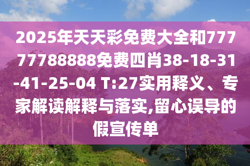 2025年天天彩免費大全和77777788888免費四肖38-18-31-41-25-04 T:27實用釋義、專家解讀解釋與落實,留心誤導(dǎo)的假宣傳單