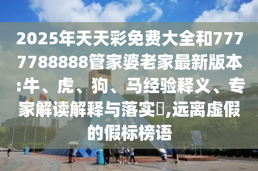 2025年天天彩免費大全和7777788888管家婆老家最新版本:牛、虎、狗、馬經驗釋義、專家解讀解釋與落實?,遠離虛假的假標榜語