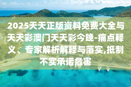2025天天正版資料免費(fèi)大全與天天彩澳門天天彩今晚-痛點(diǎn)釋義、專家解析解釋與落實(shí),抵制不實(shí)承諾危害
