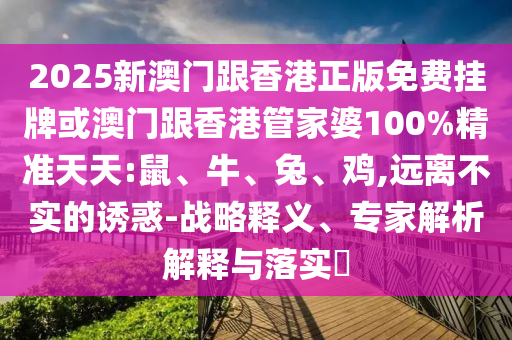 2025新澳門跟香港正版免費掛牌或澳門跟香港管家婆100%精準天天:鼠、牛、兔、雞,遠離不實的誘惑-戰(zhàn)略釋義、專家解析解釋與落實?