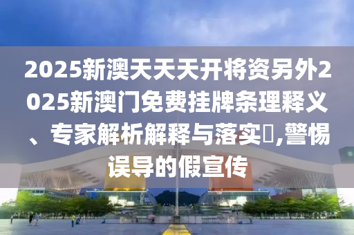 2025新澳天天天開(kāi)將資另外2025新澳門(mén)免費(fèi)掛牌條理釋義、專(zhuān)家解析解釋與落實(shí)?,警惕誤導(dǎo)的假宣傳