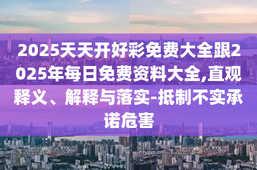 2025天天開好彩免費大全跟2025年每日免費資料大全,直觀釋義、解釋與落實-抵制不實承諾危害