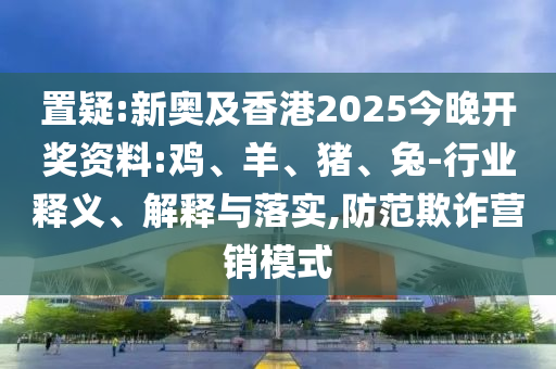置疑:新奧及香港2025今晚開獎資料:雞、羊、豬、兔-行業(yè)釋義、解釋與落實,防范欺詐營銷模式