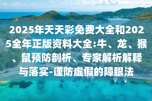 2025年天天彩免費(fèi)大全和2025全年正版資料大全:牛、龍、猴、鼠預(yù)防剖析、專家解析解釋與落實(shí)-謹(jǐn)防虛假的障眼法