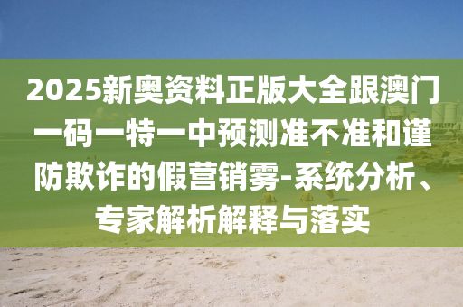 2025新奧資料正版大全跟澳門一碼一特一中預測準不準和謹防欺詐的假營銷霧-系統(tǒng)分析、專家解析解釋與落實
