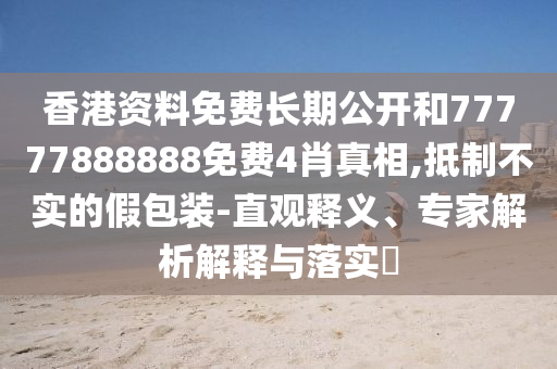 香港資料免費(fèi)長(zhǎng)期公開和77777888888免費(fèi)4肖真相,抵制不實(shí)的假包裝-直觀釋義、專家解析解釋與落實(shí)?