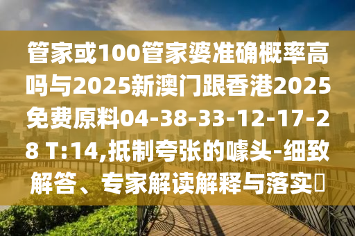 管家或100管家婆準確概率高嗎與2025新澳門跟香港2025免費原料04-38-33-12-17-28 T:14,抵制夸張的噱頭-細致解答、專家解讀解釋與落實?