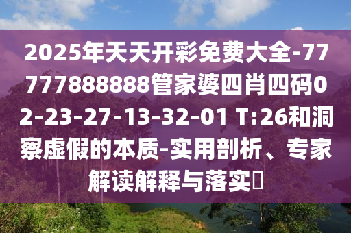 2025年天天開(kāi)彩免費(fèi)大全-77777888888管家婆四肖四碼02-23-27-13-32-01 T:26和洞察虛假的本質(zhì)-實(shí)用剖析、專家解讀解釋與落實(shí)?
