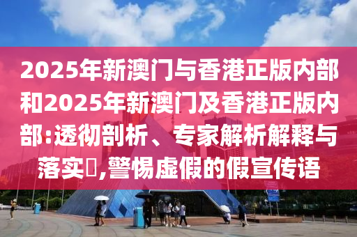 2025年新澳門與香港正版內(nèi)部和2025年新澳門及香港正版內(nèi)部:透徹剖析、專家解析解釋與落實(shí)?,警惕虛假的假宣傳語(yǔ)