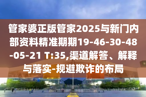 管家婆正版管家2025與新門內(nèi)部資料精準(zhǔn)期期19-46-30-48-05-21 T:35,渠道解答、解釋與落實(shí)-規(guī)避欺詐的布局