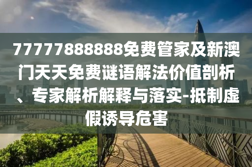 77777888888免費管家及新澳門天天免費謎語解法價值剖析、專家解析解釋與落實-抵制虛假誘導(dǎo)危害