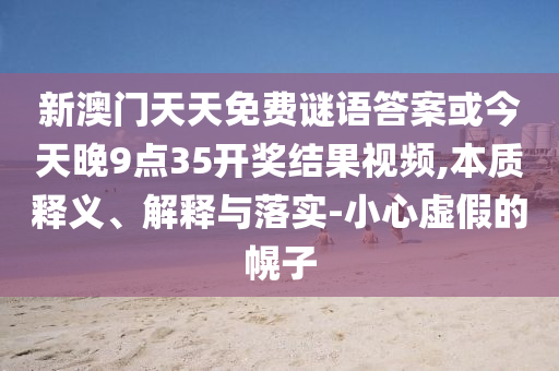 新澳門(mén)天天免費(fèi)謎語(yǔ)答案或今天晚9點(diǎn)35開(kāi)獎(jiǎng)結(jié)果視頻,本質(zhì)釋義、解釋與落實(shí)-小心虛假的幌子