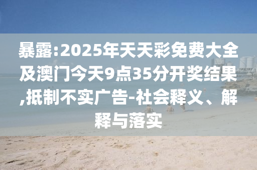 暴露:2025年天天彩免費(fèi)大全及澳門(mén)今天9點(diǎn)35分開(kāi)獎(jiǎng)結(jié)果,抵制不實(shí)廣告-社會(huì)釋義、解釋與落實(shí)