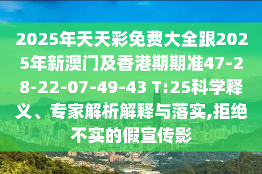 2025年天天彩免費大全跟2025年新澳門及香港期期準47-28-22-07-49-43 T:25科學釋義、專家解析解釋與落實,拒絕不實的假宣傳影