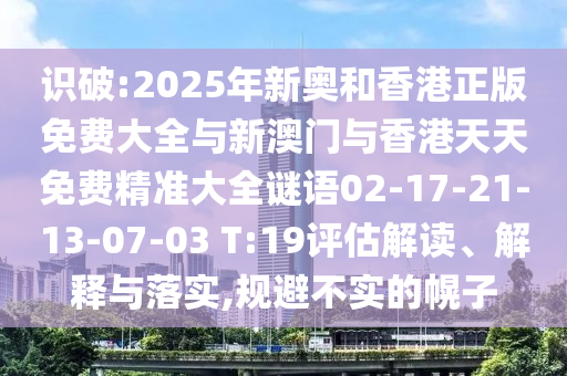 識破:2025年新奧和香港正版免費大全與新澳門與香港天天免費精準大全謎語02-17-21-13-07-03 T:19評估解讀、解釋與落實,規(guī)避不實的幌子