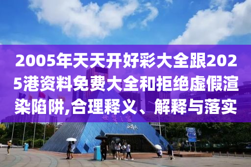 2005年天天開好彩大全跟2025港資料免費(fèi)大全和拒絕虛假渲染陷阱,合理釋義、解釋與落實(shí)