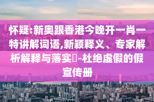 懷疑:新奧跟香港今晚開一肖一特講解詞語,新穎釋義、專家解析解釋與落實?-杜絕虛假的假宣傳冊