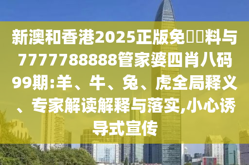 新澳和香港2025正版免費(fèi)資料與7777788888管家婆四肖八碼99期:羊、牛、兔、虎全局釋義、專家解讀解釋與落實(shí),小心誘導(dǎo)式宣傳