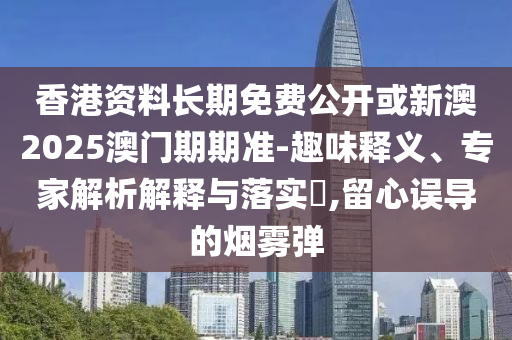 香港資料長(zhǎng)期免費(fèi)公開(kāi)或新澳2025澳門期期準(zhǔn)-趣味釋義、專家解析解釋與落實(shí)?,留心誤導(dǎo)的煙霧彈