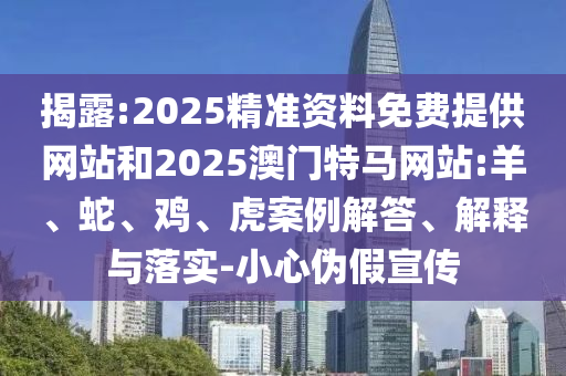 揭露:2025精準資料免費提供網(wǎng)站和2025澳門特馬網(wǎng)站:羊、蛇、雞、虎案例解答、解釋與落實-小心偽假宣傳