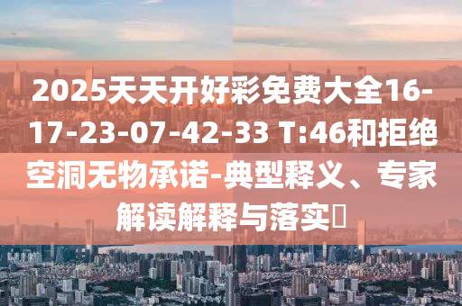 2025天天開好彩免費大全16-17-23-07-42-33 T:46和拒絕空洞無物承諾-典型釋義、專家解讀解釋與落實?