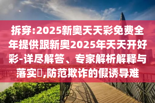 拆穿:2025新奧天天彩免費全年提供跟新奧2025年天天開好彩-詳盡解答、專家解析解釋與落實?,防范欺詐的假誘導(dǎo)難