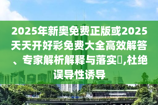2025年新奧免費正版或2025天天開好彩免費大全高效解答、專家解析解釋與落實?,杜絕誤導(dǎo)性誘導(dǎo)