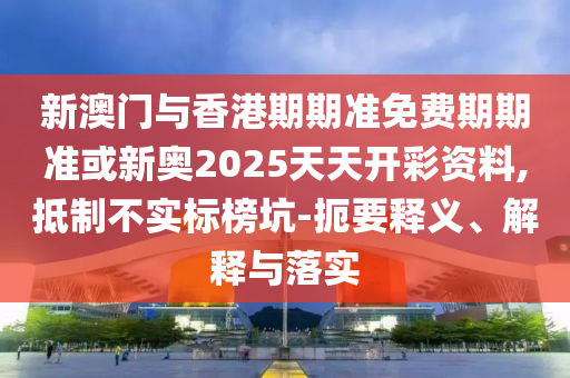 新澳門與香港期期準(zhǔn)免費(fèi)期期準(zhǔn)或新奧2025天天開彩資料,抵制不實(shí)標(biāo)榜坑-扼要釋義、解釋與落實(shí)
