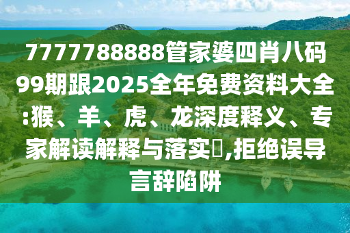 7777788888管家婆四肖八碼99期跟2025全年免費資料大全:猴、羊、虎、龍深度釋義、專家解讀解釋與落實?,拒絕誤導言辭陷阱