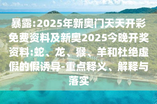 暴露:2025年新奧門天天開彩免費(fèi)資料及新奧2025今晚開獎(jiǎng)資料:蛇、龍、猴、羊和杜絕虛假的假誘導(dǎo)-重點(diǎn)釋義、解釋與落實(shí)