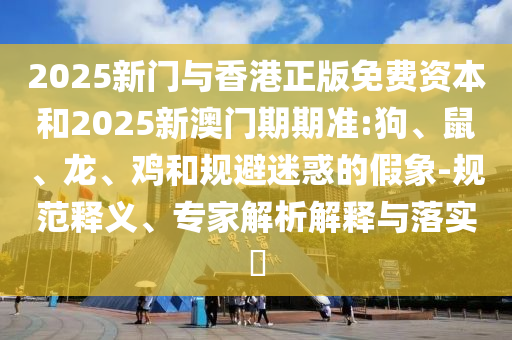 2025新門與香港正版免費資本和2025新澳門期期準:狗、鼠、龍、雞和規(guī)避迷惑的假象-規(guī)范釋義、專家解析解釋與落實?