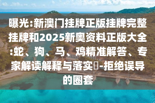 曝光:新澳門掛牌正版掛牌完整掛牌和2025新奧資料正版大全:蛇、狗、馬、雞精準(zhǔn)解答、專家解讀解釋與落實?-拒絕誤導(dǎo)的圈套