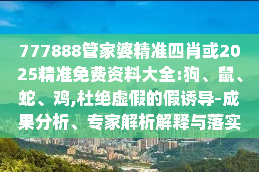 777888管家婆精準(zhǔn)四肖或2025精準(zhǔn)免費(fèi)資料大全:狗、鼠、蛇、雞,杜絕虛假的假誘導(dǎo)-成果分析、專家解析解釋與落實(shí)