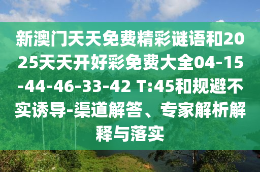 新澳門天天免費(fèi)精彩謎語和2025天天開好彩免費(fèi)大全04-15-44-46-33-42 T:45和規(guī)避不實(shí)誘導(dǎo)-渠道解答、專家解析解釋與落實(shí)