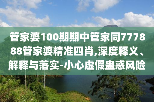 管家婆100期期中管家同777888管家婆精準(zhǔn)四肖,深度釋義、解釋與落實(shí)-小心虛假蠱惑風(fēng)險(xiǎn)
