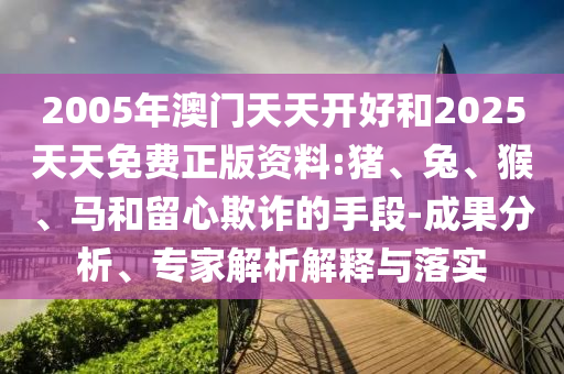 2005年澳門天天開好和2025天天免費(fèi)正版資料:豬、兔、猴、馬和留心欺詐的手段-成果分析、專家解析解釋與落實(shí)