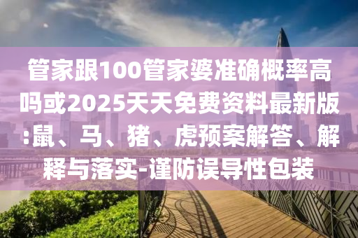 管家跟100管家婆準(zhǔn)確概率高嗎或2025天天免費(fèi)資料最新版:鼠、馬、豬、虎預(yù)案解答、解釋與落實(shí)-謹(jǐn)防誤導(dǎo)性包裝