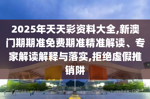 2025年天天彩資料大全,新澳門期期準免費期準精準解讀、專家解讀解釋與落實,拒絕虛假推銷阱