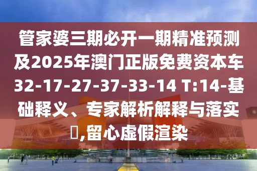 管家婆三期必開一期精準(zhǔn)預(yù)測(cè)及2025年澳門正版免費(fèi)資本車32-17-27-37-33-14 T:14-基礎(chǔ)釋義、專家解析解釋與落實(shí)?,留心虛假渲染