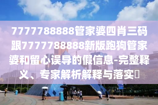 7777788888管家婆四肖三碼跟7777788888新版跑狗管家婆和留心誤導(dǎo)的假信息-完整釋義、專家解析解釋與落實(shí)?