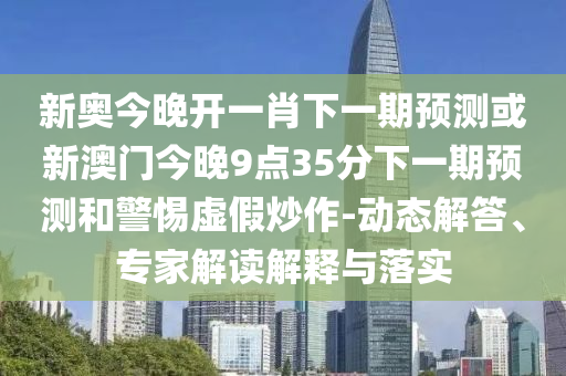 新奧今晚開一肖下一期預(yù)測或新澳門今晚9點35分下一期預(yù)測和警惕虛假炒作-動態(tài)解答、專家解讀解釋與落實