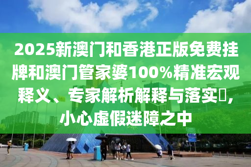 2025新澳門和香港正版免費(fèi)掛牌和澳門管家婆100%精準(zhǔn)宏觀釋義、專家解析解釋與落實(shí)?,小心虛假迷障之中