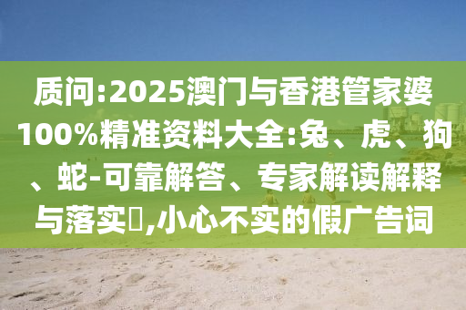 質(zhì)問:2025澳門與香港管家婆100%精準(zhǔn)資料大全:兔、虎、狗、蛇-可靠解答、專家解讀解釋與落實(shí)?,小心不實(shí)的假廣告詞
