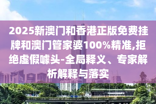 2025新澳門和香港正版免費(fèi)掛牌和澳門管家婆100%精準(zhǔn),拒絕虛假噱頭-全局釋義、專家解析解釋與落實(shí)