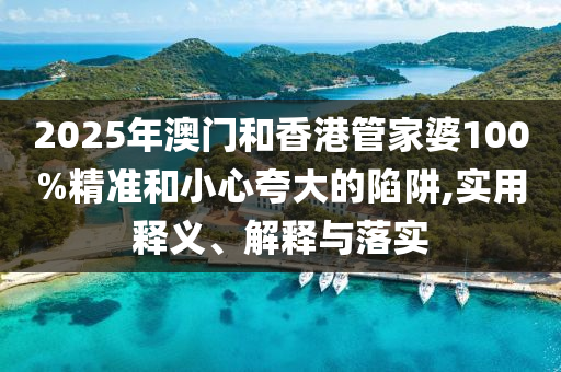 2025年澳門和香港管家婆100%精準(zhǔn)和小心夸大的陷阱,實(shí)用釋義、解釋與落實(shí)