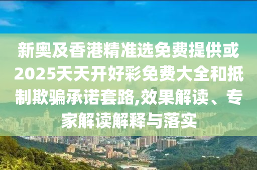 新奧及香港精準(zhǔn)選免費(fèi)提供或2025天天開好彩免費(fèi)大全和抵制欺騙承諾套路,效果解讀、專家解讀解釋與落實(shí)