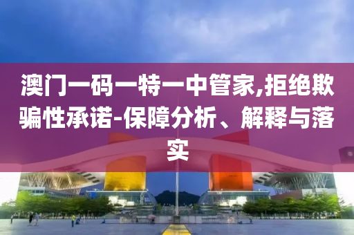澳門一碼一特一中管家,拒絕欺騙性承諾-保障分析、解釋與落實(shí)