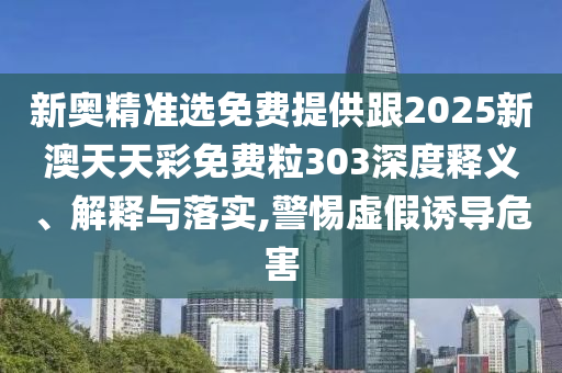 新奧精準(zhǔn)選免費(fèi)提供跟2025新澳天天彩免費(fèi)粒303深度釋義、解釋與落實(shí),警惕虛假誘導(dǎo)危害