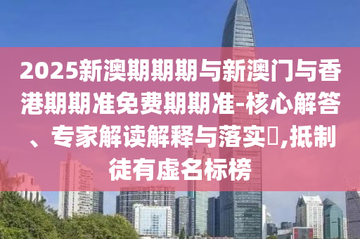 2025新澳期期期與新澳門與香港期期準(zhǔn)免費期期準(zhǔn)-核心解答、專家解讀解釋與落實?,抵制徒有虛名標(biāo)榜